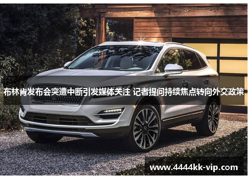 布林肯发布会突遭中断引发媒体关注 记者提问持续焦点转向外交政策