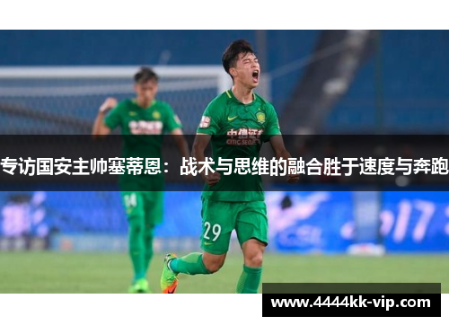 专访国安主帅塞蒂恩:战术与思维的融合胜于速度与奔跑