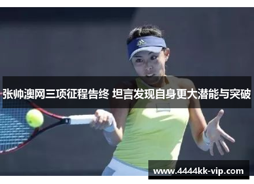 张帅澳网三项征程告终 坦言发现自身更大潜能与突破