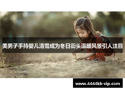 美男子手持婴儿清雪成为冬日街头温暖风景引人注目