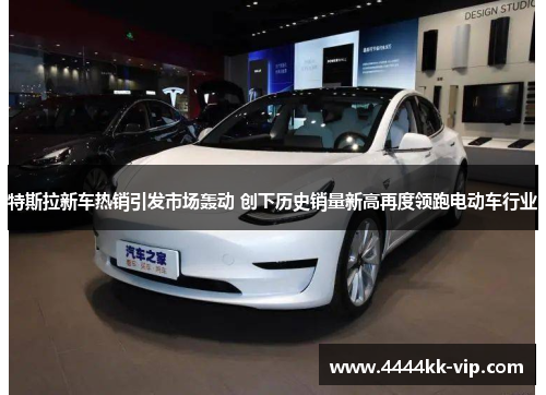 特斯拉新车热销引发市场轰动 创下历史销量新高再度领跑电动车行业