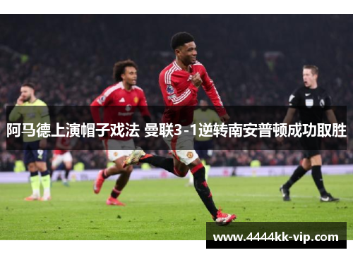 阿马德上演帽子戏法 曼联3-1逆转南安普顿成功取胜