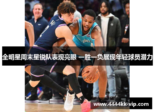 全明星周末星锐队表现亮眼 一胜一负展现年轻球员潜力