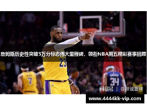 詹姆斯历史性突破5万分标志伟大里程碑,领衔NBA周五精彩赛事回顾